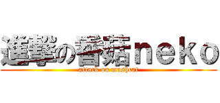 進撃の香菇ｎｅｋｏ (attack on mushcat)