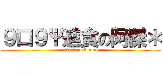 ９口９Ψ進食の阿傑＊ (attack on fooood)