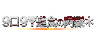 ９口９Ψ進食の阿傑＊ (attack on fooood)