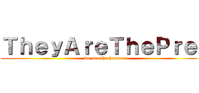 ＴｈｅｙＡｒｅＴｈｅＰｒｅｙ (we are the hunters)