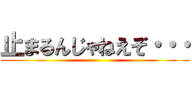 止まるんじゃねえぞ・・・ ()
