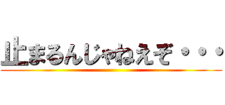 止まるんじゃねえぞ・・・ ()