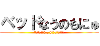 ベッドなうのもにゅ (ﾈﾑﾈﾑ(ﾉ)`ω´(ヾ)ﾊﾟｼﾊﾟｼ)