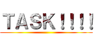 ＴＡＳＫ！！！！ ()