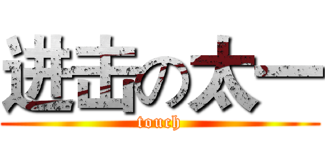 进击の太一 (touch)