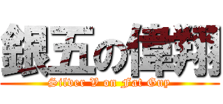 銀五の偉翔 (Silver V on Fat Guy)