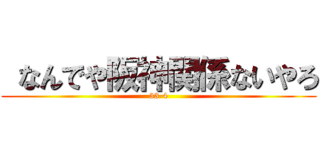  なんでや阪神関係ないやろ (33-4)