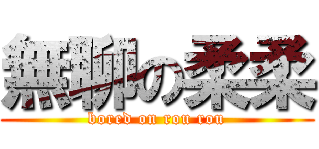 無聊の柔柔 (bored on rou rou)