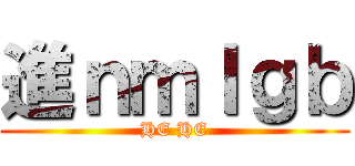 進ｎｍｌｇｂ (HE HE)