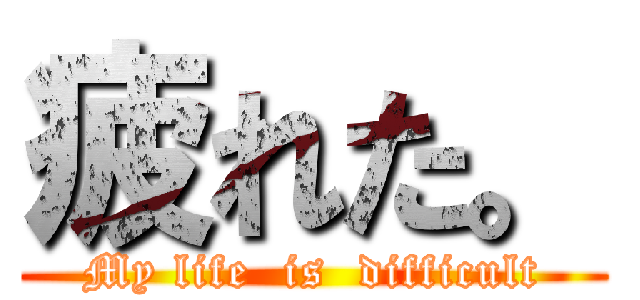 疲れた。 (My life  is  difficult)
