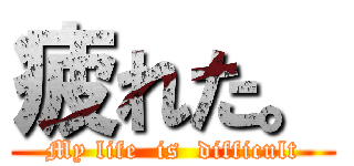 疲れた。 (My life  is  difficult)