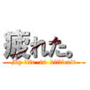 疲れた。 (My life  is  difficult)