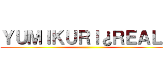 ＹＵＭＩＫＵＲＩ¿ＲＥＡＬ？ ()