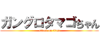 ガングロタマゴちゃん (attack on titan)