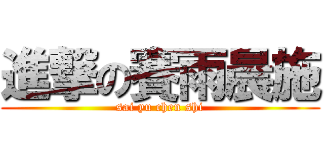 進撃の賽雨晨施 (sai yu chen shi)
