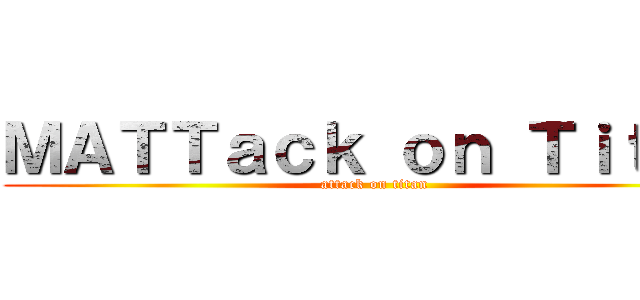 ＭＡＴＴａｃｋ ｏｎ Ｔｉｔａｎ (attack on titan)