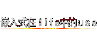 嵌入式在ｌｉｆｅ中的ｕｓｅ (attack on titan)