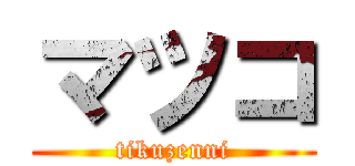 マツコ (tikuzenni)