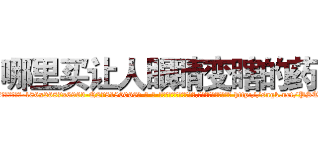 哪里买让人眼睛变瞎的药 (哪里买让人眼睛变瞎的药【电-186x2687x6963-Q278180069元-吉-药-业】我们做的是长期生意,靠的是老客户长期支持 http://sngk.net/PSTNXr
)