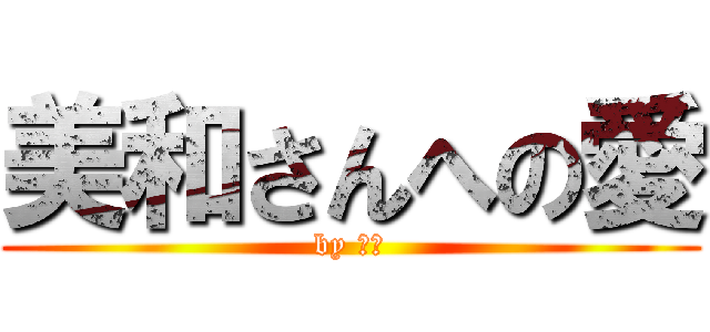 美和さんへの愛 (by 高山)