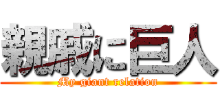 親戚に巨人 (My giant relation)