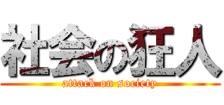 社会の狂人 (attack on society)