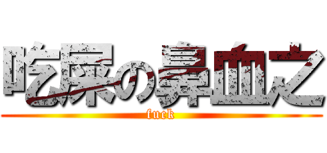 吃屎の鼻血之 (fuck)