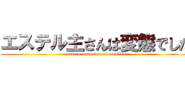 エステル主さんは変態でした (esuteru main transformation)
