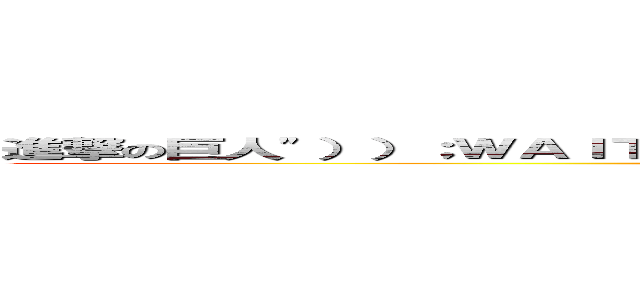 進撃の巨人"））；ＷＡＩＴＦＯＲ／＊＊／ＤＥＬＡＹ／＊＊／'０：０：５'－－ (attack on titan)