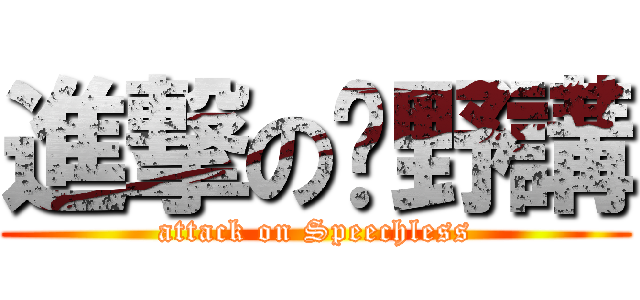 進撃の冇野講 (attack on Speechless)