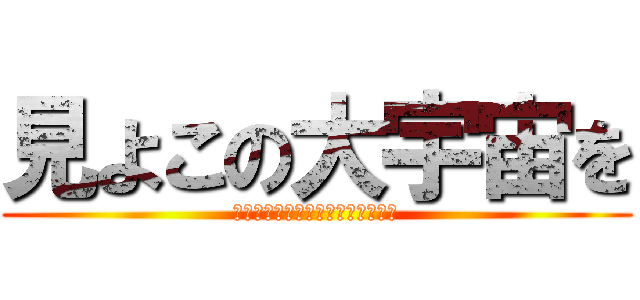 見よこの大宇宙を (空間と時間と質量の爆発ビックバン)