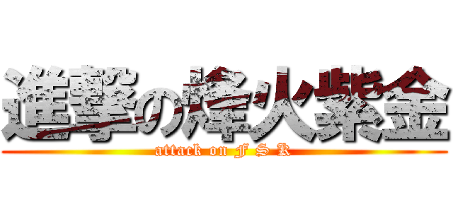 進撃の烽火紫金 (attack on F S K)