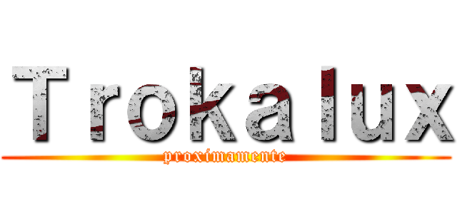 Ｔｒｏｋａｌｕｘ (proximamente)