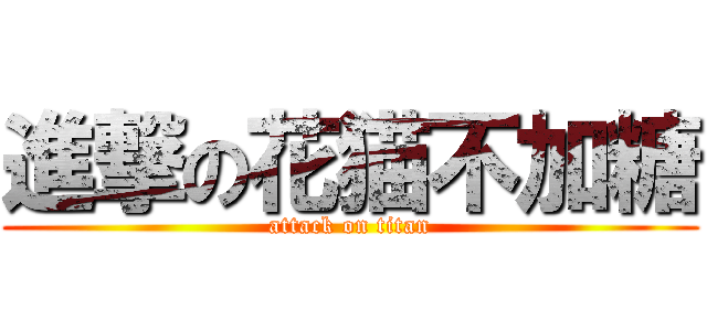 進撃の花猫不加糖 (attack on titan)