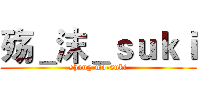 殇＿沫＿ｓｕｋｉ (shang-mo-suki)
