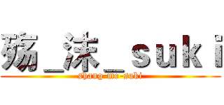 殇＿沫＿ｓｕｋｉ (shang-mo-suki)
