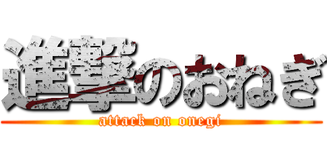進撃のおねぎ (attack on onegi)