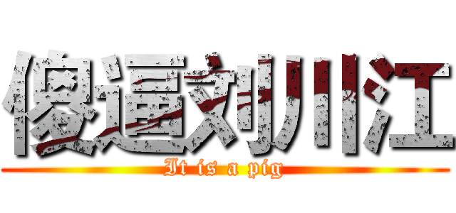 傻逼刘川江 (It is a pig)