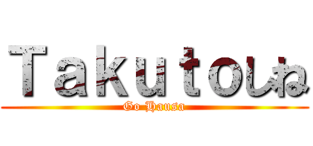 Ｔａｋｕｔｏしね (Go Hausa)