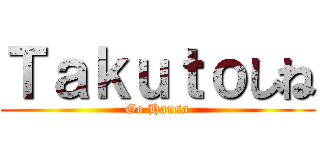 Ｔａｋｕｔｏしね (Go Hausa)