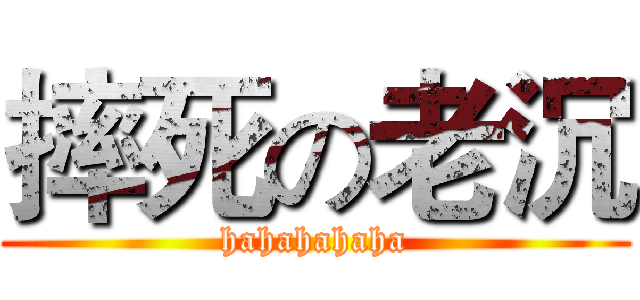 摔死の老沉 (hahahahaha)