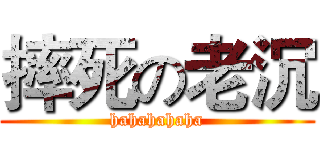 摔死の老沉 (hahahahaha)