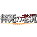 摔死の老沉 (hahahahaha)