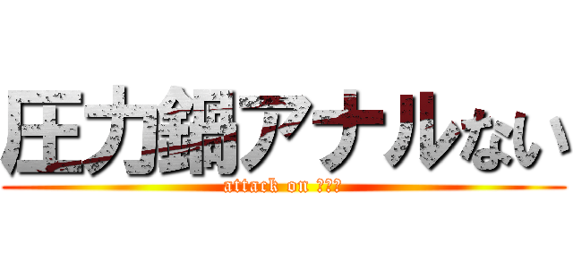 圧力鍋アナルない (attack on 压力锅)