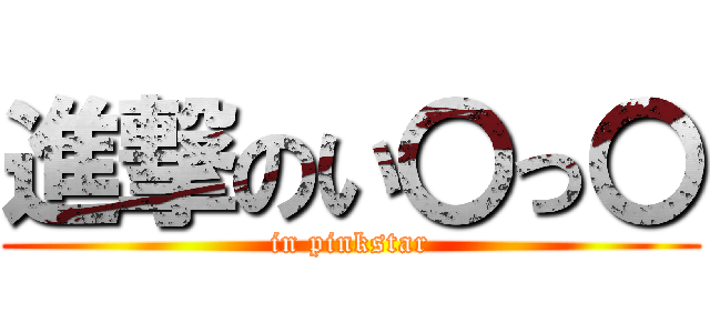 進撃のい〇っ〇 (in pinkstar)