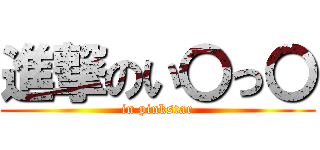 進撃のい〇っ〇 (in pinkstar)