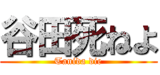 谷田死ねよ (Tanida die)