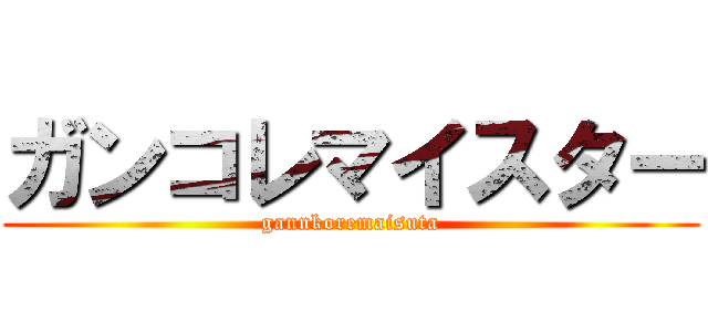 ガンコレマイスター (gannkoremaisuta)