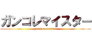 ガンコレマイスター (gannkoremaisuta)