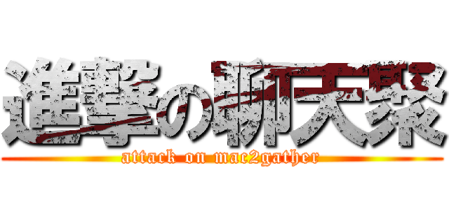進撃の聊天聚 (attack on mac2gather)